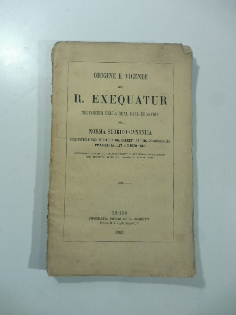 Origine e vicende del R. Exequatur nei dominii della Real Casa di Savoia ossia norma storico-canonica sull'intelligenza e valore del decreto del sig. Guardasigilli Pisanelli